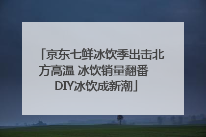 京东七鲜冰饮季出击北方高温 冰饮销量翻番 DIY冰饮成新潮
